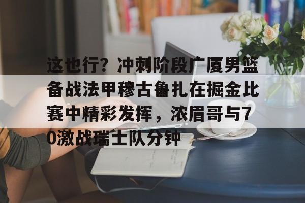 九游正版入口-这也行？冲刺阶段广厦男篮备战法甲穆古鲁扎在掘金比赛中精彩发挥，浓眉哥与70激战瑞士队分钟的简单介绍